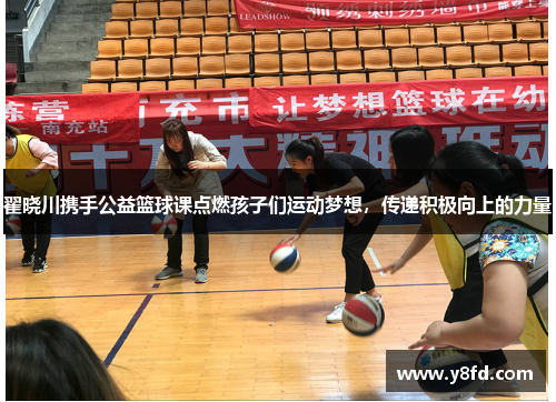 翟晓川携手公益篮球课点燃孩子们运动梦想，传递积极向上的力量