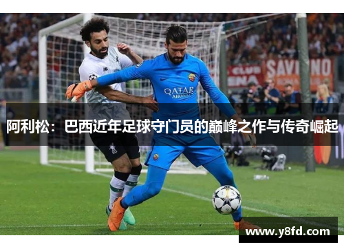 阿利松：巴西近年足球守门员的巅峰之作与传奇崛起