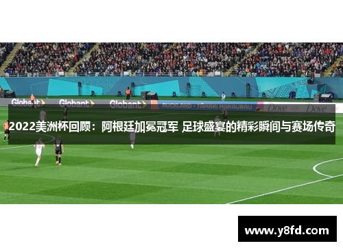 2022美洲杯回顾：阿根廷加冕冠军 足球盛宴的精彩瞬间与赛场传奇
