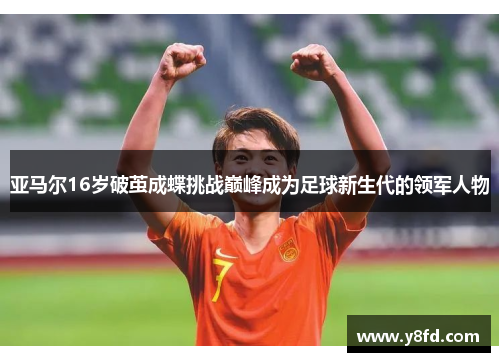亚马尔16岁破茧成蝶挑战巅峰成为足球新生代的领军人物