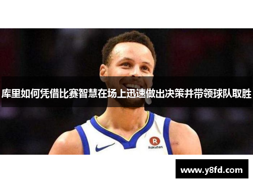 库里如何凭借比赛智慧在场上迅速做出决策并带领球队取胜