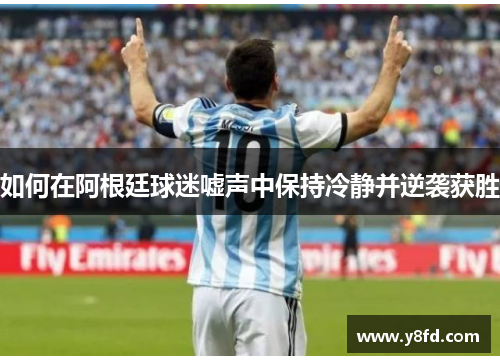 如何在阿根廷球迷嘘声中保持冷静并逆袭获胜