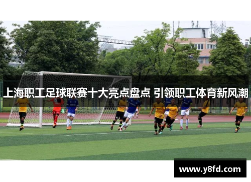 上海职工足球联赛十大亮点盘点 引领职工体育新风潮