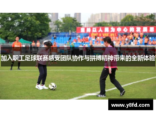 加入职工足球联赛感受团队协作与拼搏精神带来的全新体验