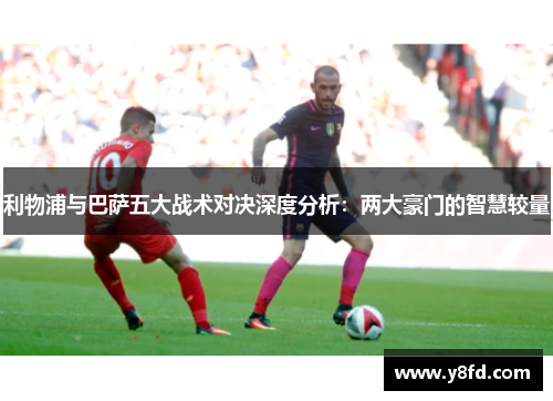 利物浦与巴萨五大战术对决深度分析：两大豪门的智慧较量
