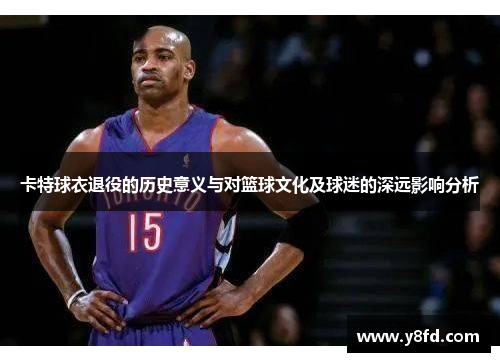 卡特球衣退役的历史意义与对篮球文化及球迷的深远影响分析