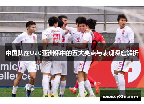 中国队在U20亚洲杯中的五大亮点与表现深度解析