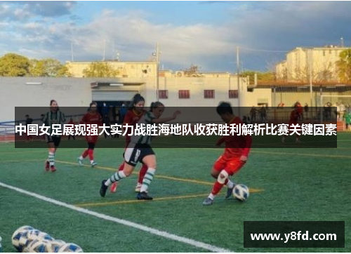 中国女足展现强大实力战胜海地队收获胜利解析比赛关键因素