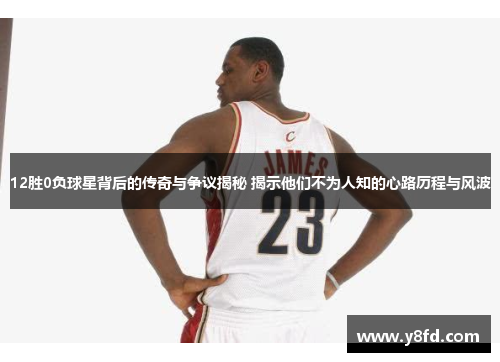 12胜0负球星背后的传奇与争议揭秘 揭示他们不为人知的心路历程与风波