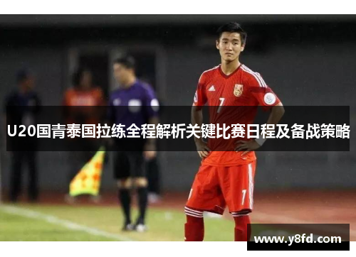 U20国青泰国拉练全程解析关键比赛日程及备战策略