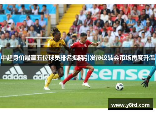 中超身价最高五位球员排名揭晓引发热议转会市场再度升温