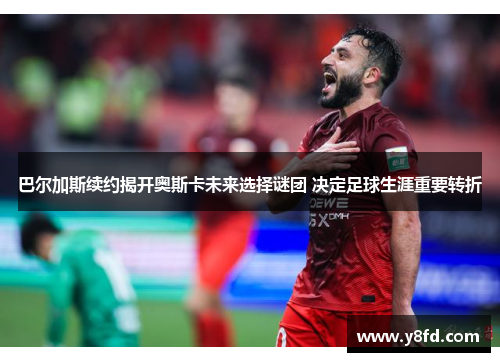 巴尔加斯续约揭开奥斯卡未来选择谜团 决定足球生涯重要转折