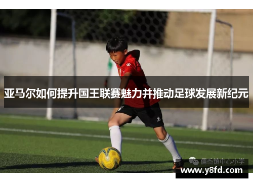 亚马尔如何提升国王联赛魅力并推动足球发展新纪元