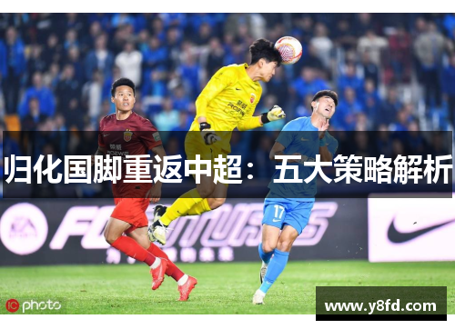 归化国脚重返中超：五大策略解析