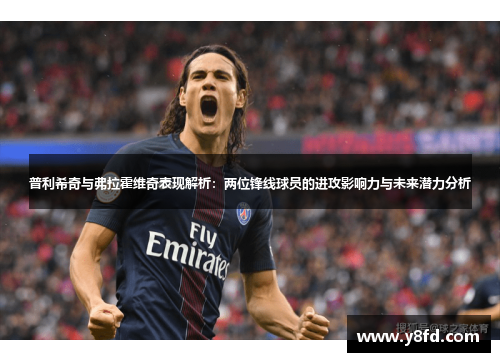 普利希奇与弗拉霍维奇表现解析：两位锋线球员的进攻影响力与未来潜力分析