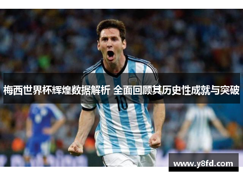 梅西世界杯辉煌数据解析 全面回顾其历史性成就与突破