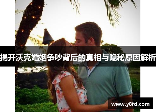 揭开沃克婚姻争吵背后的真相与隐秘原因解析