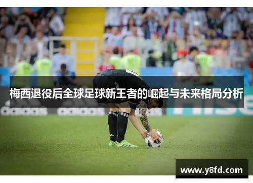 梅西退役后全球足球新王者的崛起与未来格局分析