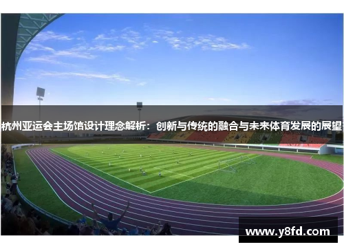 杭州亚运会主场馆设计理念解析：创新与传统的融合与未来体育发展的展望