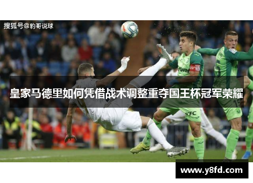 皇家马德里如何凭借战术调整重夺国王杯冠军荣耀