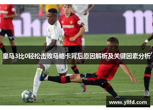 皇马3比0轻松击败马略卡背后原因解析及关键因素分析