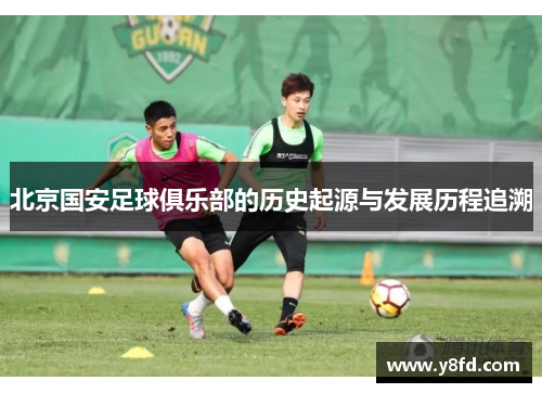 北京国安足球俱乐部的历史起源与发展历程追溯