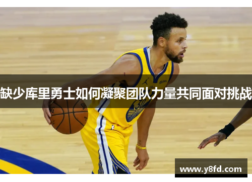 缺少库里勇士如何凝聚团队力量共同面对挑战