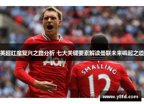 英超红魔复兴之路分析 七大关键要素解读曼联未来崛起之道