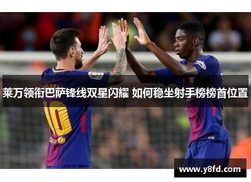 莱万领衔巴萨锋线双星闪耀 如何稳坐射手榜榜首位置 莱万领衔巴萨锋线双星闪耀 如何稳坐射手榜榜首位置