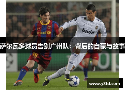 萨尔瓦多球员告别广州队:背后的自豪与故事 萨尔瓦多球员告别广州队:背后的自豪与故事