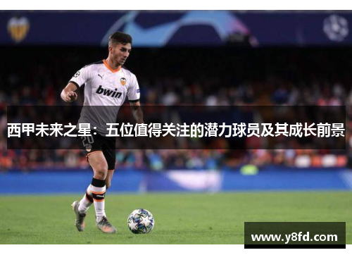 西甲未来之星:五位值得关注的潜力球员及其成长前景 西甲未来之星:五位值得关注的潜力球员及其成长前景