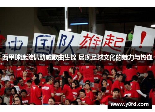 西甲球迷激情助威歌曲集锦 展现足球文化的魅力与热血 西甲球迷激情助威歌曲集锦 展现足球文化的魅力与热血