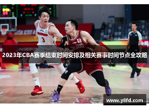 2023年CBA赛季结束时间安排及相关赛事时间节点全攻略 2023年CBA赛季结束时间安排及相关赛事时间节点全攻略