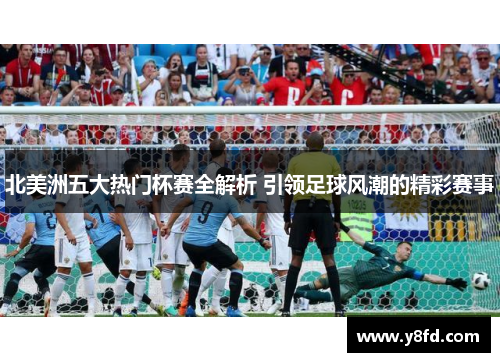 北美洲五大热门杯赛全解析 引领足球风潮的精彩赛事 北美洲五大热门杯赛全解析 引领足球风潮的精彩赛事