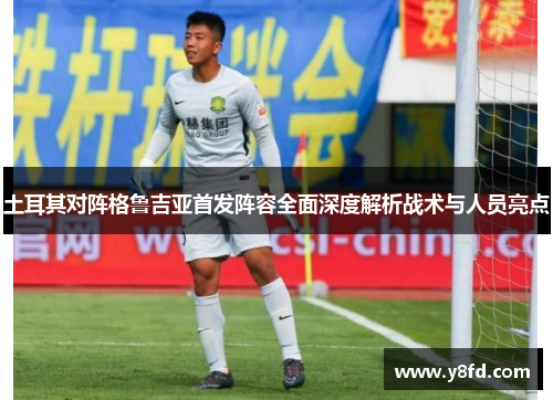 土耳其对阵格鲁吉亚首发阵容全面深度解析战术与人员亮点