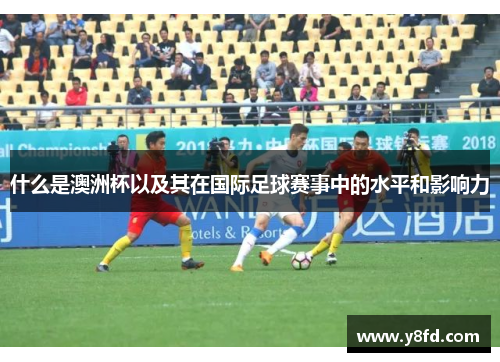 什么是澳洲杯以及其在国际足球赛事中的水平和影响力