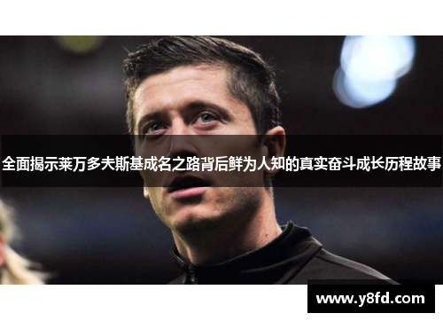 全面揭示莱万多夫斯基成名之路背后鲜为人知的真实奋斗成长历程故事