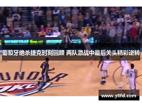 葡萄牙绝杀捷克时刻回顾 两队激战中最后关头精彩逆转