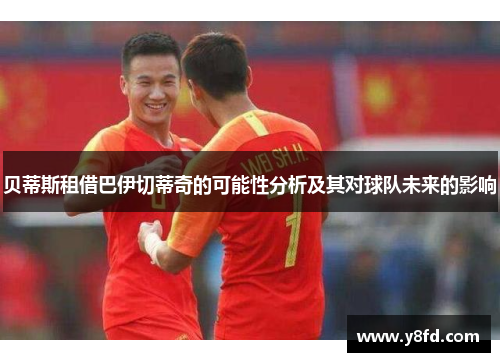 贝蒂斯租借巴伊切蒂奇的可能性分析及其对球队未来的影响 贝蒂斯租借巴伊切蒂奇的可能性分析及其对球队未来的影响