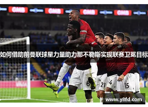 如何借助前曼联球星力量助力那不勒斯实现联赛卫冕目标