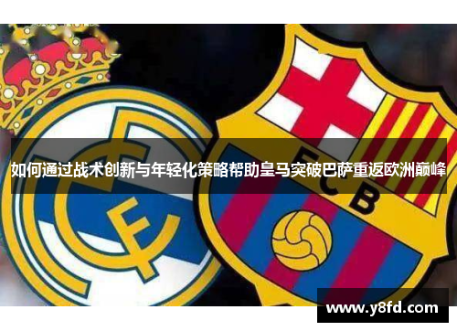 如何通过战术创新与年轻化策略帮助皇马突破巴萨重返欧洲巅峰