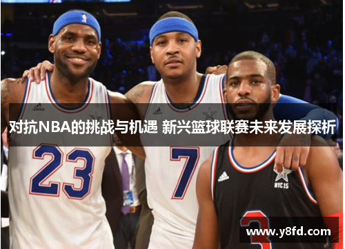 对抗NBA的挑战与机遇 新兴篮球联赛未来发展探析