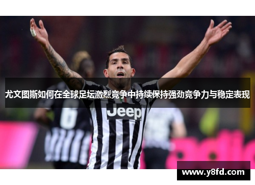 尤文图斯如何在全球足坛激烈竞争中持续保持强劲竞争力与稳定表现