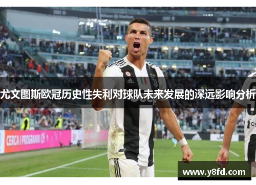 尤文图斯欧冠历史性失利对球队未来发展的深远影响分析