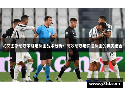 尤文图斯防守策略与反击战术分析：高效防守与快速反击的完美结合