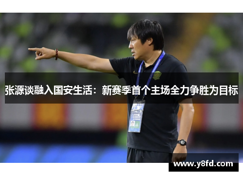 张源谈融入国安生活:新赛季首个主场全力争胜为目标 张源谈融入国安生活:新赛季首个主场全力争胜为目标