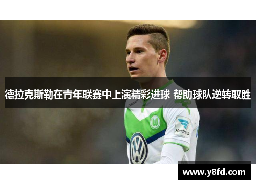 德拉克斯勒在青年联赛中上演精彩进球 帮助球队逆转取胜