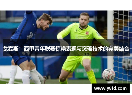 戈麦斯:西甲青年联赛惊艳表现与突破技术的完美结合 戈麦斯:西甲青年联赛惊艳表现与突破技术的完美结合