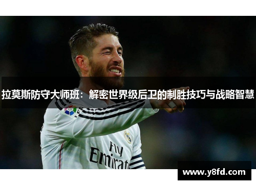 拉莫斯防守大师班：解密世界级后卫的制胜技巧与战略智慧