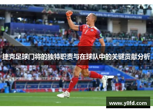 捷克足球门将的独特职责与在球队中的关键贡献分析